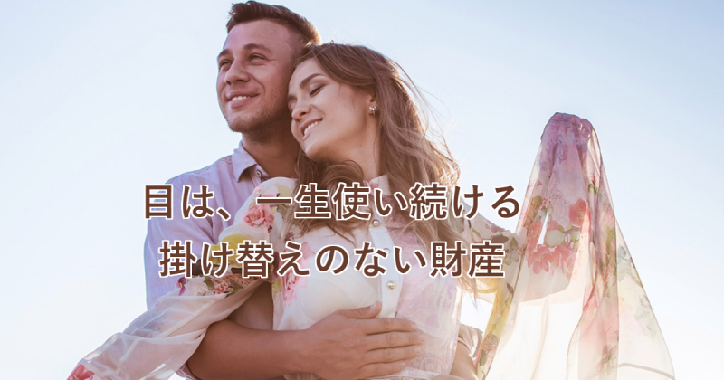 目は、一生使い続ける掛け替えのない財産